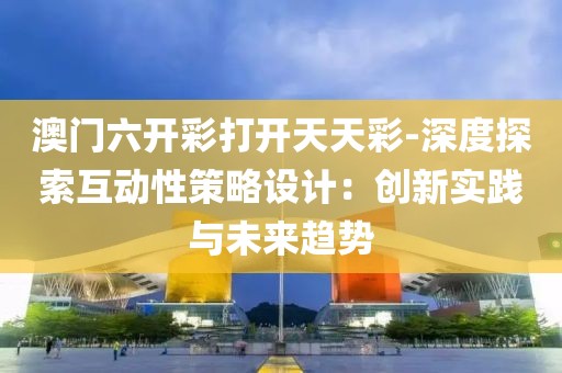 澳門六開彩打開天天彩-深度探索互動性策略設計：創新實踐與未來趨勢