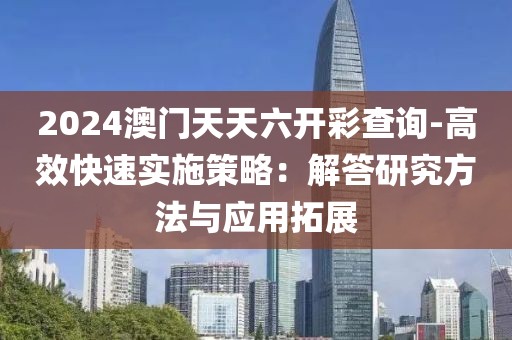 2024澳門天天六開彩查詢-高效快速實施策略：解答研究方法與應用拓展
