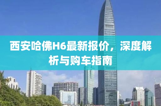 西安哈佛H6最新報價，深度解析與購車指南
