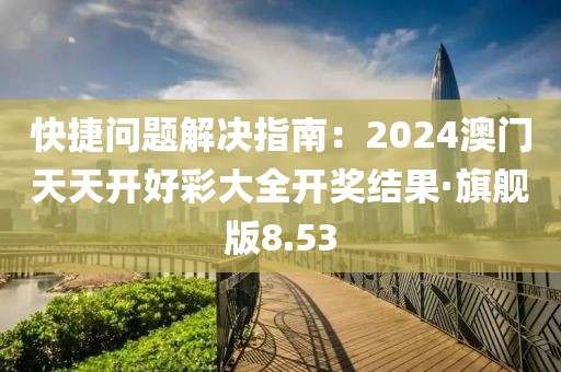 快捷問題解決指南：2024澳門天天開好彩大全開獎結果·旗艦版8.53