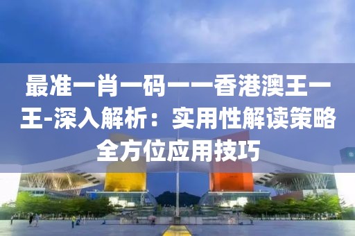 最準一肖一碼一一香港澳王一王-深入解析：實用性解讀策略全方位應用技巧
