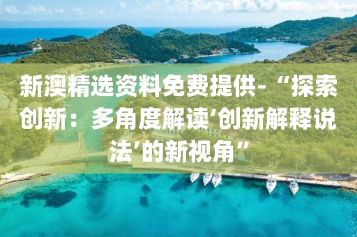 新澳精選資料免費提供-“探索創新：多角度解讀‘創新解釋說法’的新視角”