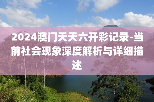 2024澳門天天六開彩記錄-當前社會現象深度解析與詳細描述