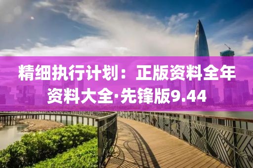 精細執行計劃：正版資料全年資料大全·先鋒版9.44