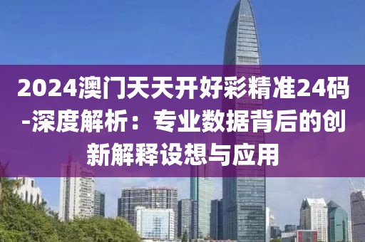2024澳門天天開好彩精準24碼-深度解析：專業數據背后的創新解釋設想與應用