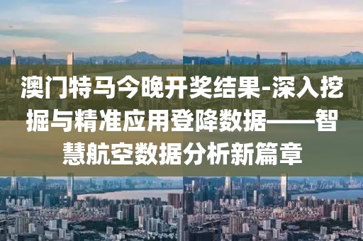 澳門特馬今晚開獎結果-深入挖掘與精準應用登降數據——智慧航空數據分析新篇章