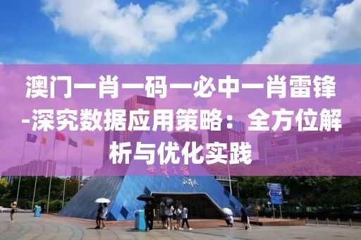 澳門一肖一碼一必中一肖雷鋒-深究數據應用策略：全方位解析與優化實踐