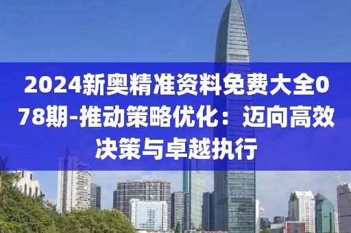 2024新奧精準資料免費大全078期-推動策略優化：邁向高效決策與卓越執行