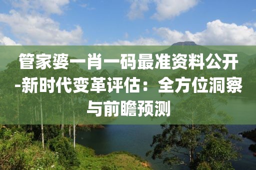 管家婆一肖一碼最準資料公開-新時代變革評估：全方位洞察與前瞻預測