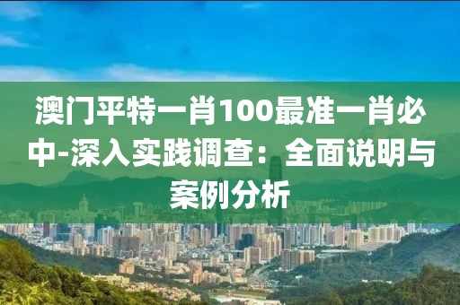 澳門平特一肖100最準一肖必中-深入實踐調查：全面說明與案例分析