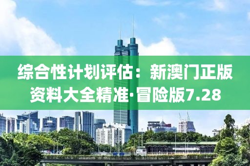 綜合性計劃評估：新澳門正版資料大全精準·冒險版7.28