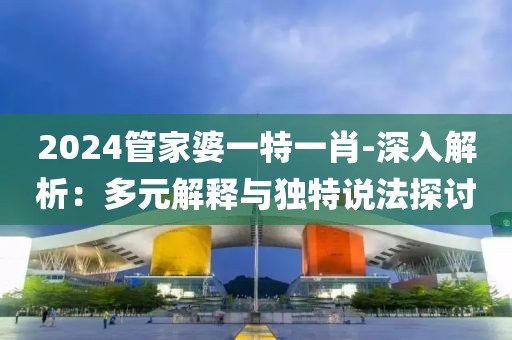 2024管家婆一特一肖-深入解析：多元解釋與獨特說法探討