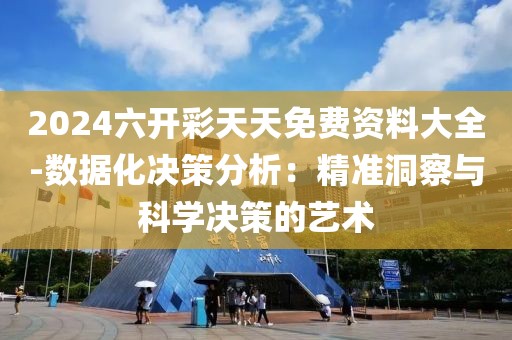 2024六開彩天天免費資料大全-數據化決策分析：精準洞察與科學決策的藝術