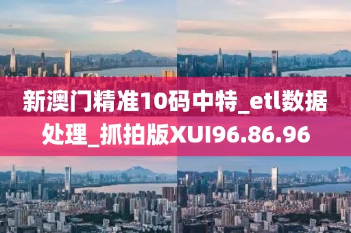 新澳門精準10碼中特_etl數據處理_抓拍版XUI96.86.96