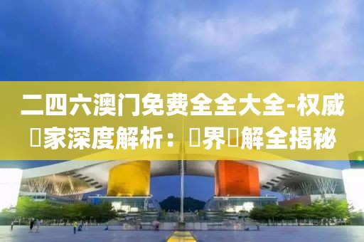 二四六澳門免費全全大全-權威專家深度解析：業界見解全揭秘