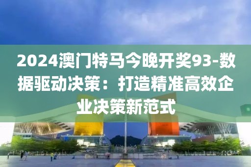 2024澳門特馬今晚開獎93-數據驅動決策：打造精準高效企業決策新范式