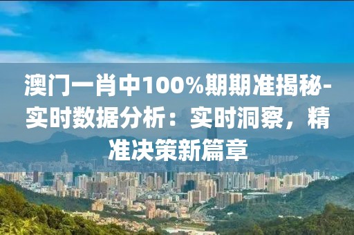 澳門一肖中100%期期準揭秘-實時數據分析：實時洞察，精準決策新篇章