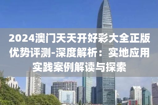 2024澳門天天開好彩大全正版優勢評測-深度解析：實地應用實踐案例解讀與探索