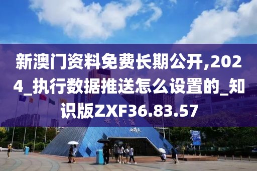 新澳門資料免費長期公開,2024_執行數據推送怎么設置的_知識版ZXF36.83.57