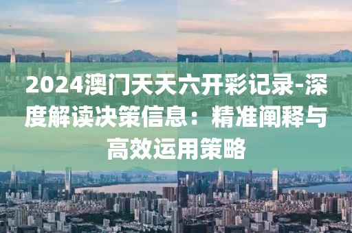 2024澳門天天六開彩記錄-深度解讀決策信息：精準闡釋與高效運用策略