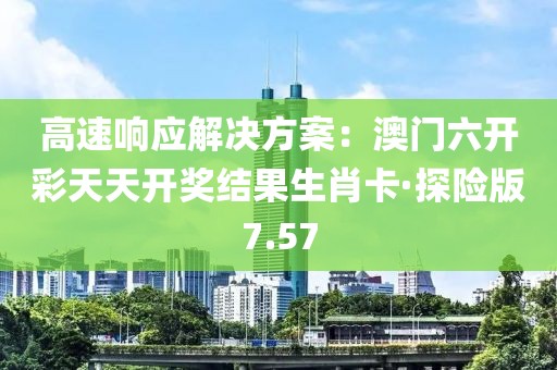高速響應解決方案：澳門六開彩天天開獎結果生肖卡·探險版7.57