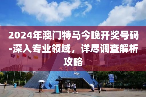 2024年澳門特馬今晚開獎號碼-深入專業領域，詳盡調查解析攻略