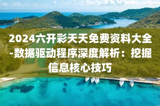2024六開彩天天免費資料大全-數據驅動程序深度解析：挖掘信息核心技巧
