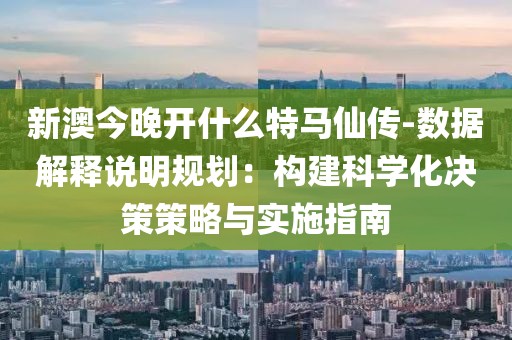 新澳今晚開什么特馬仙傳-數據解釋說明規劃：構建科學化決策策略與實施指南
