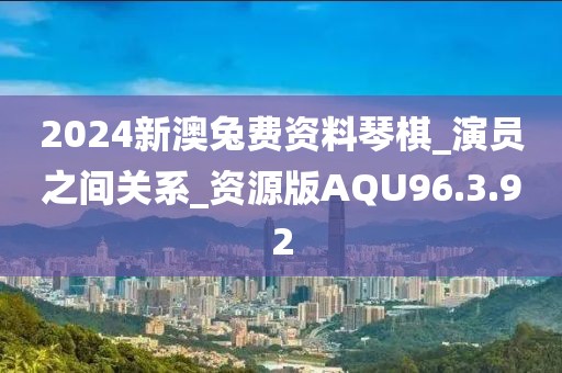 2024新澳兔費資料琴棋_演員之間關系_資源版AQU96.3.92