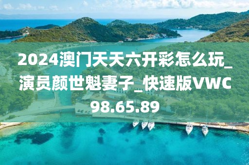 2024澳門天天六開彩怎么玩_演員顏世魁妻子_快速版VWC98.65.89