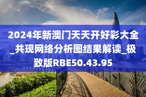 2024年新澳門天天開好彩大全_共現網絡分析圖結果解讀_極致版RBE50.43.95
