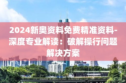 2024新奧資料免費精準資料-深度專業解讀：破解操行問題解決方案