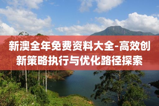 新澳全年免費資料大全-高效創新策略執行與優化路徑探索