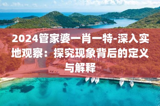 2024管家婆一肖一特-深入實地觀察：探究現象背后的定義與解釋