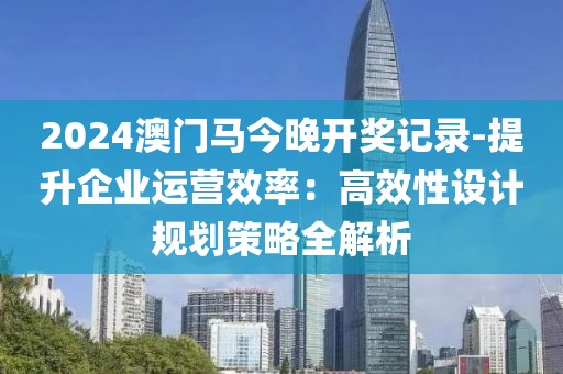 2024澳門馬今晚開獎記錄-提升企業運營效率：高效性設計規劃策略全解析
