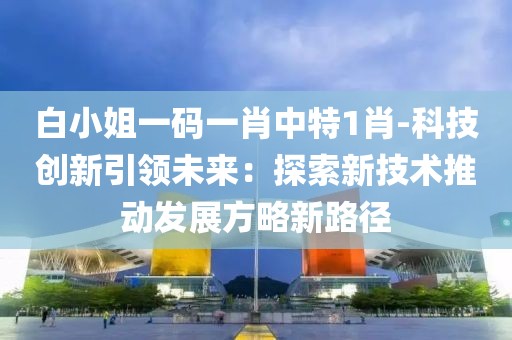 白小姐一碼一肖中特1肖-科技創新引領未來：探索新技術推動發展方略新路徑