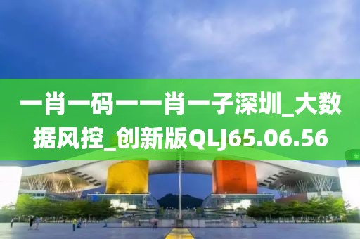 一肖一碼一一肖一子深圳_大數據風控_創新版QLJ65.06.56