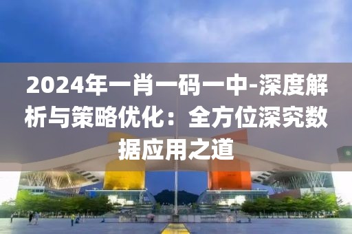 2024年一肖一碼一中-深度解析與策略優化：全方位深究數據應用之道
