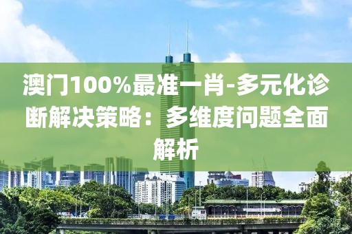 澳門100%最準一肖-多元化診斷解決策略：多維度問題全面解析