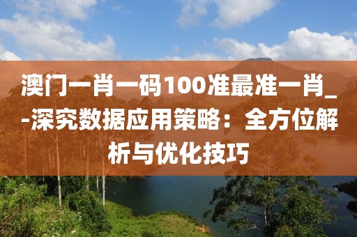 澳門一肖一碼100準最準一肖_-深究數據應用策略：全方位解析與優化技巧