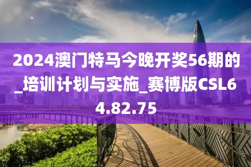 2024澳門特馬今晚開獎56期的_培訓計劃與實施_賽博版CSL64.82.75