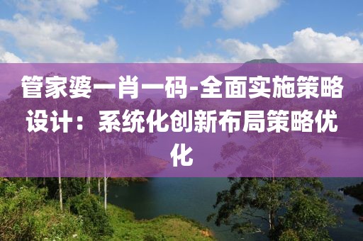 管家婆一肖一碼-全面實施策略設計：系統化創新布局策略優化