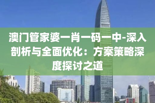 澳門管家婆一肖一碼一中-深入剖析與全面優化：方案策略深度探討之道
