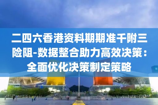 二四六香港資料期期準千附三險阻-數據整合助力高效決策：全面優化決策制定策略