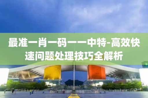 最準一肖一碼一一中特-高效快速問題處理技巧全解析