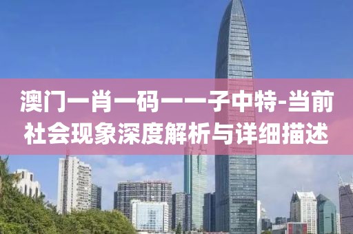 澳門一肖一碼一一子中特-當前社會現象深度解析與詳細描述