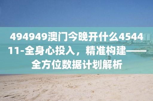 494949澳門今晚開什么454411-全身心投入，精準構建——全方位數據計劃解析