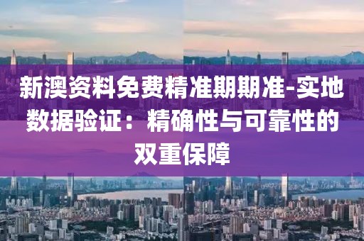 新澳資料免費精準期期準-實地數據驗證：精確性與可靠性的雙重保障