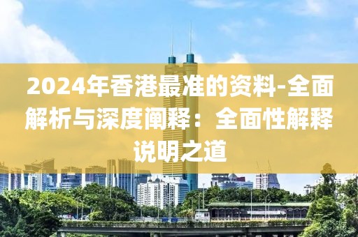 2024年香港最準的資料-全面解析與深度闡釋：全面性解釋說明之道