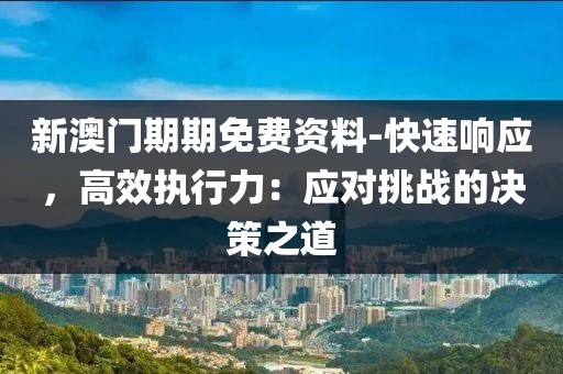 新澳門期期免費資料-快速響應，高效執行力：應對挑戰的決策之道